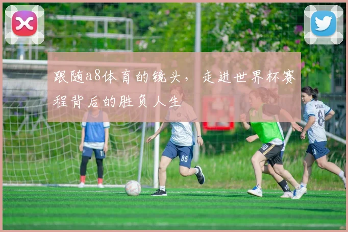 跟随a8体育的镜头，走进世界杯赛程背后的胜负人生