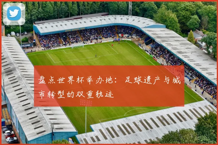 盘点世界杯举办地：足球遗产与城市转型的双重轨迹