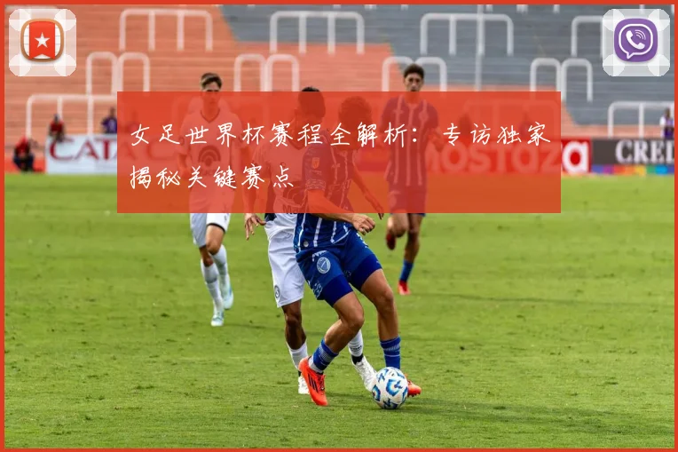女足世界杯赛程全解析：专访独家揭秘关键赛点