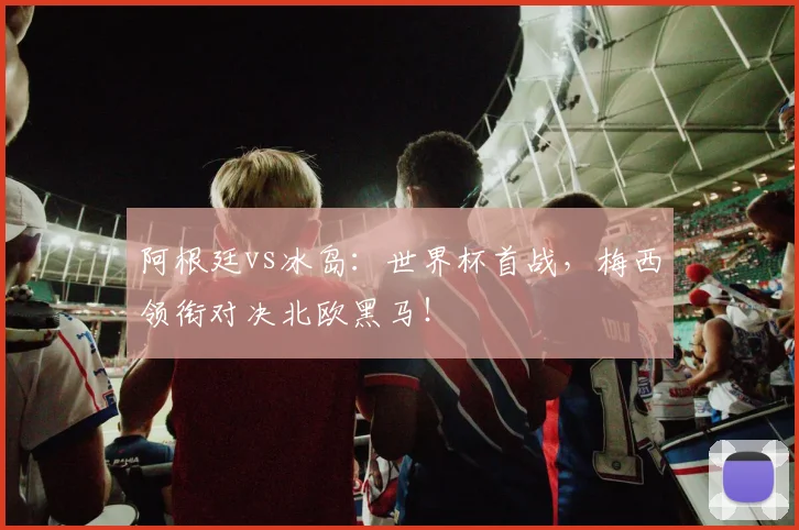阿根廷vs冰岛：世界杯首战，梅西领衔对决北欧黑马！