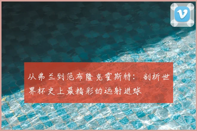 从弗兰到范布隆克霍斯特:剖析世界杯史上最精彩的远射进球