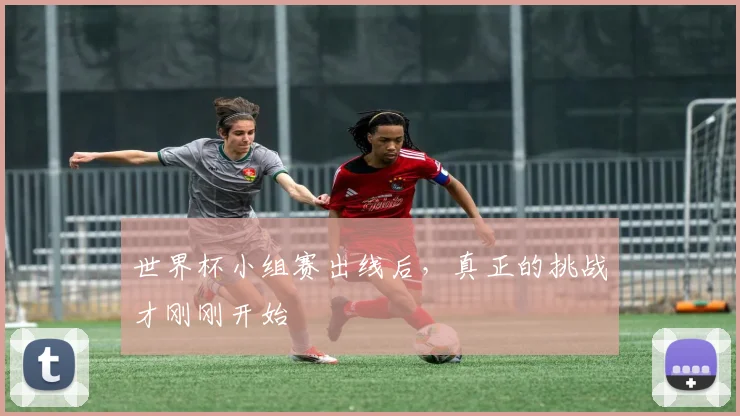 世界杯小组赛出线后，真正的挑战才刚刚开始