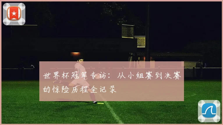 世界杯冠军专访:从小组赛到决赛的惊险历程全记录