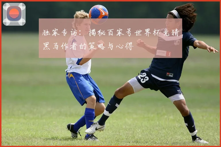 独家专访:揭秘百家号世界杯竞猜黑马作者的策略与心得