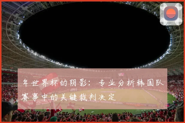 年世界杯的阴影：专业分析韩国队赛事中的关键裁判决定