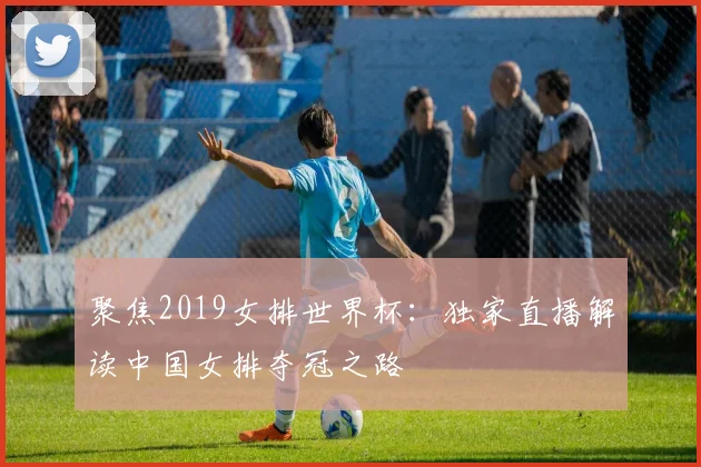 聚焦2019女排世界杯:独家直播解读中国女排夺冠之路