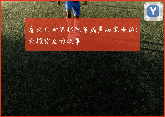 意大利世界杯冠军成员独家专访:荣耀背后的故事