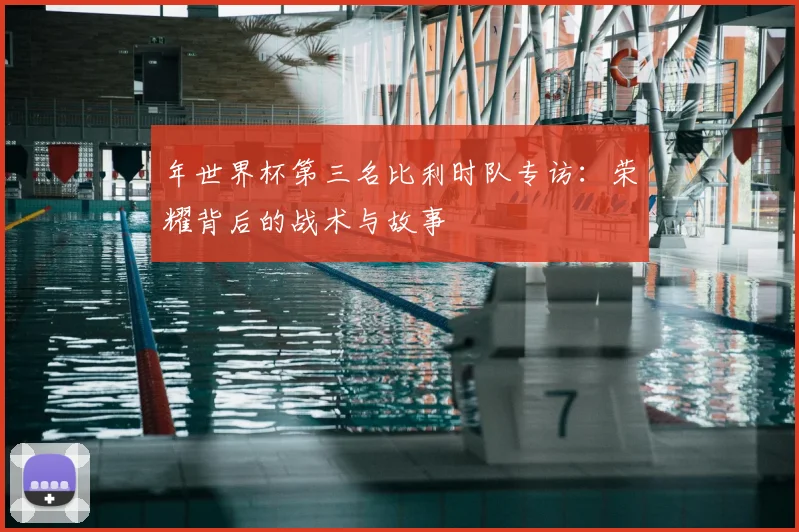 年世界杯第三名比利时队专访：荣耀背后的战术与故事