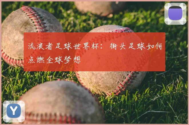 流浪者足球世界杯:街头足球如何点燃全球梦想