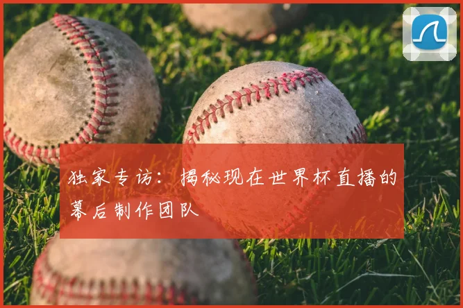 独家专访:揭秘现在世界杯直播的幕后制作团队