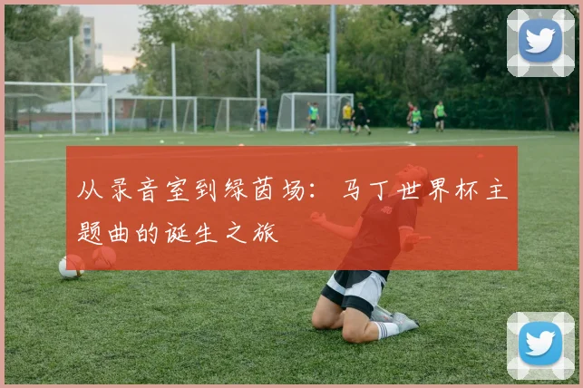 从录音室到绿茵场：马丁世界杯主题曲的诞生之旅