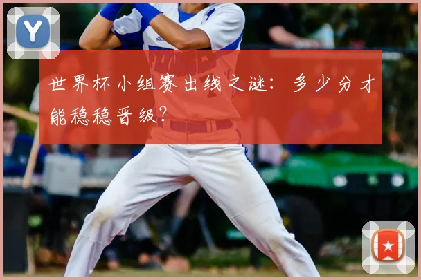 世界杯小组赛出线之谜：多少分才能稳稳晋级？