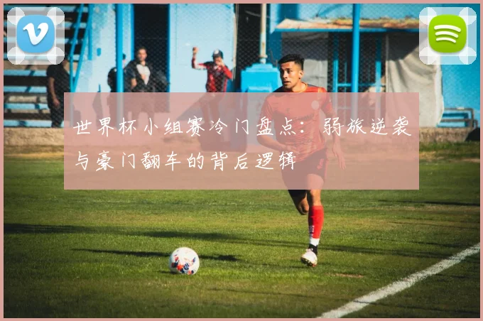 世界杯小组赛冷门盘点：弱旅逆袭与豪门翻车的背后逻辑