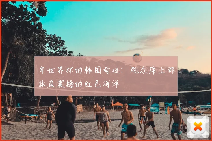 年世界杯的韩国奇迹：观众席上那抹最震撼的红色海洋