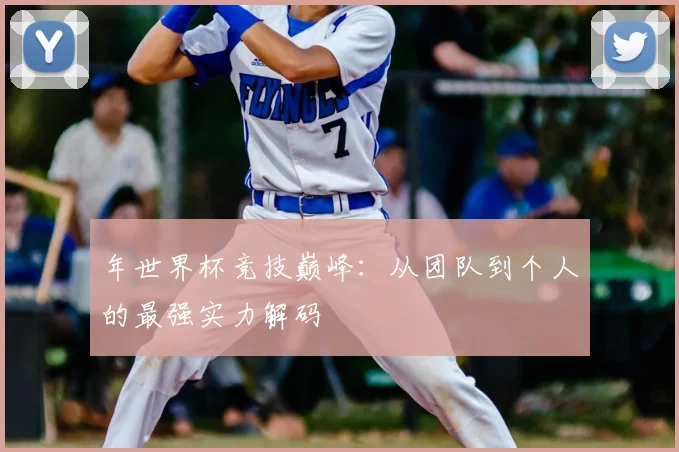 年世界杯竞技巅峰：从团队到个人的最强实力解码
