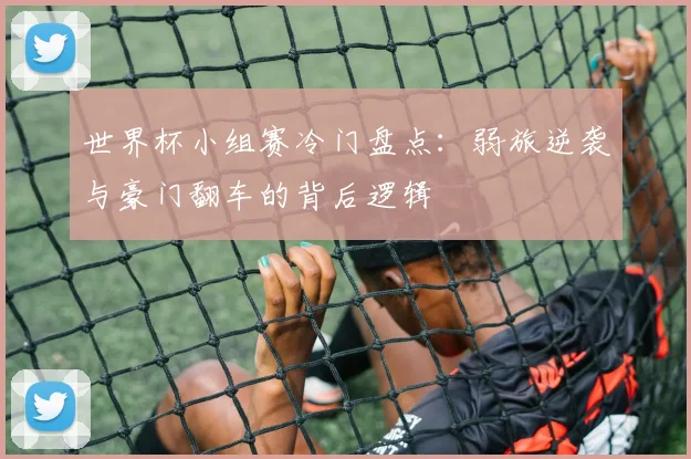 世界杯小组赛冷门盘点：弱旅逆袭与豪门翻车的背后逻辑