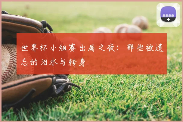 世界杯小组赛出局之夜：那些被遗忘的泪水与转身