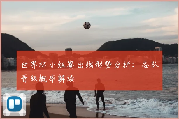 世界杯小组赛出线形势分析：各队晋级概率解读
