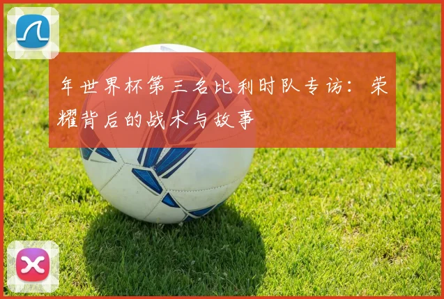 年世界杯第三名比利时队专访：荣耀背后的战术与故事