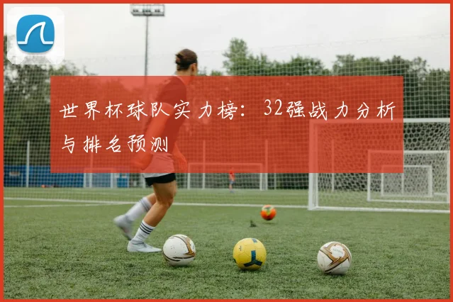 世界杯球队实力榜:32强战力分析与排名预测