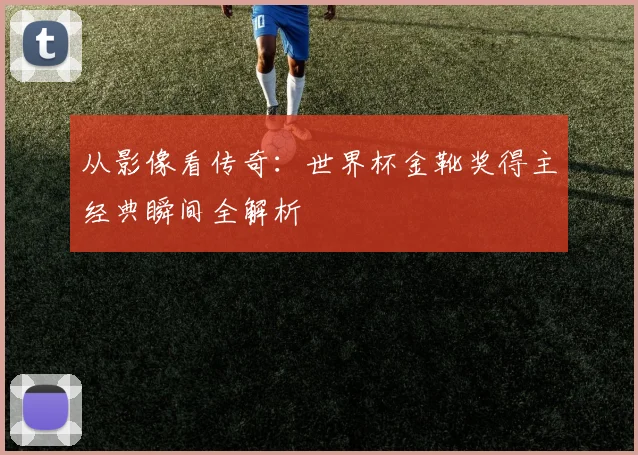 从影像看传奇：世界杯金靴奖得主经典瞬间全解析