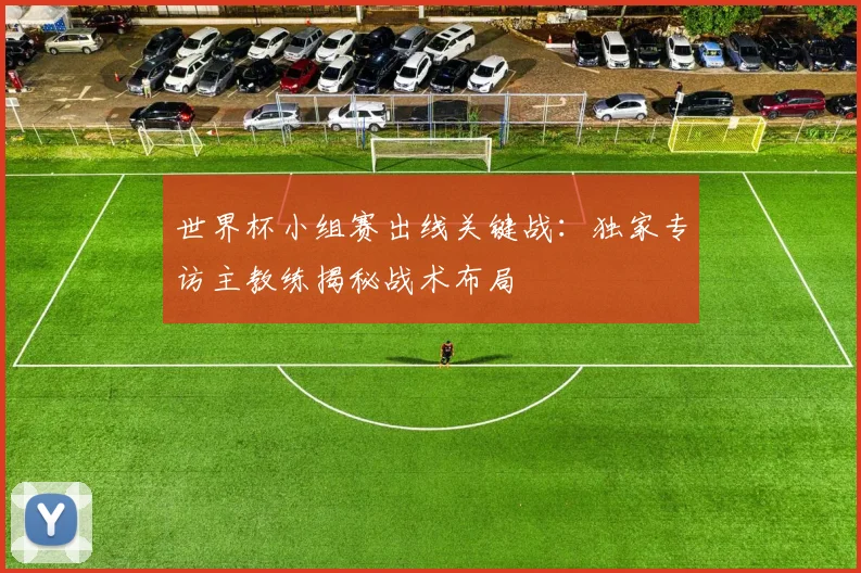 世界杯小组赛出线关键战：独家专访主教练揭秘战术布局