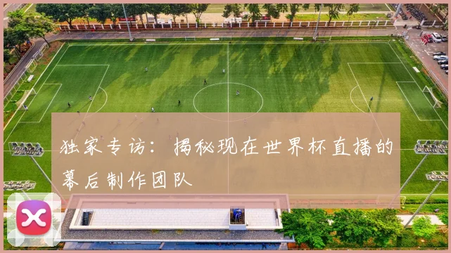 独家专访:揭秘现在世界杯直播的幕后制作团队